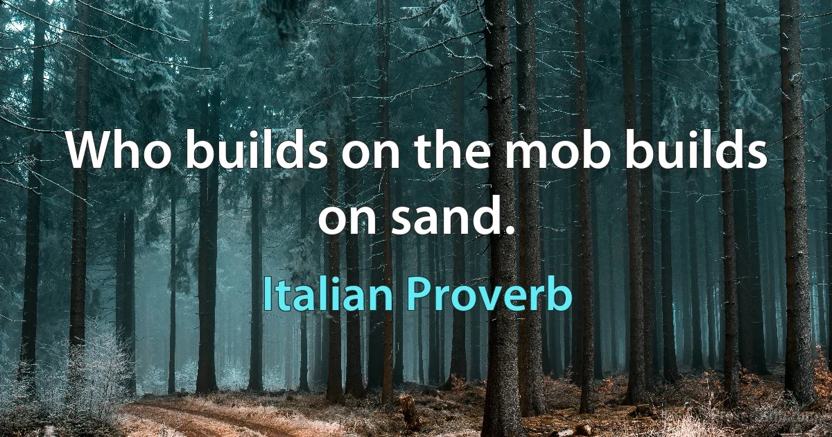 Who builds on the mob builds on sand. (Italian Proverb)