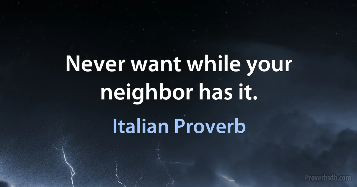 Never want while your neighbor has it. (Italian Proverb)