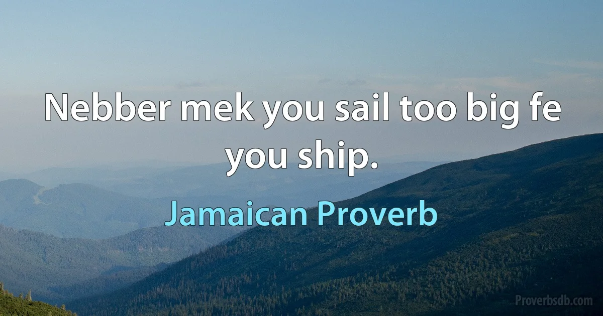 Nebber mek you sail too big fe you ship. (Jamaican Proverb)