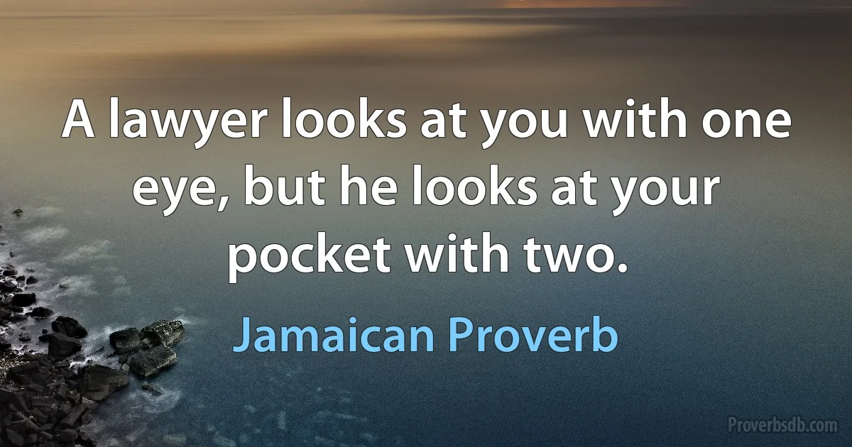 A lawyer looks at you with one eye, but he looks at your pocket with two. (Jamaican Proverb)