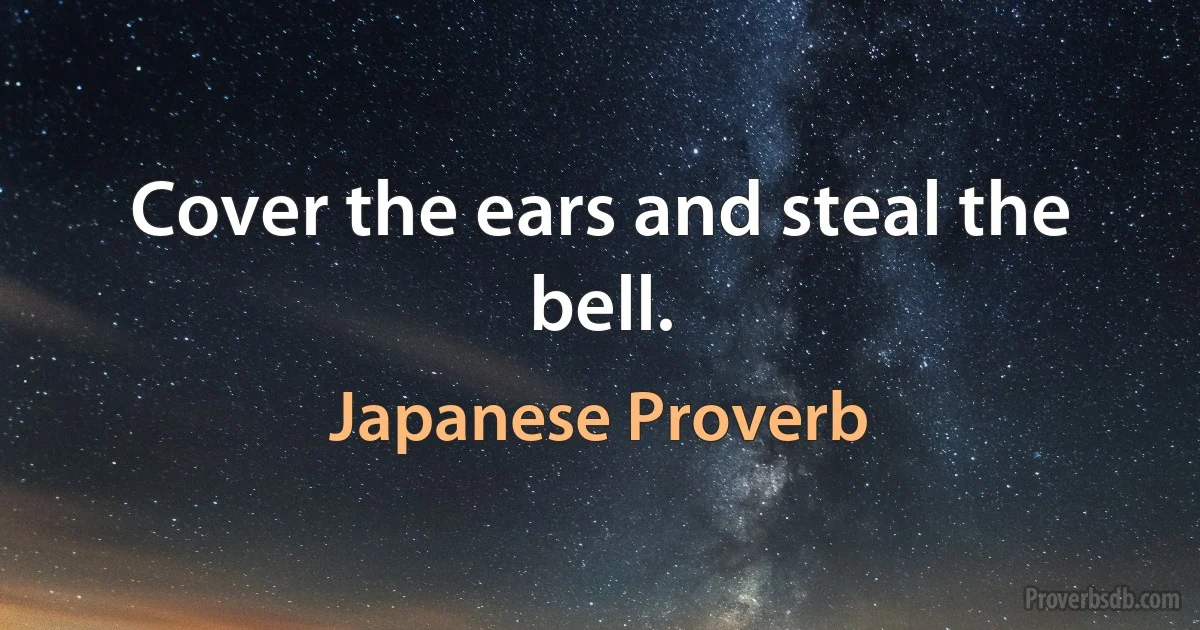 Cover the ears and steal the bell. (Japanese Proverb)