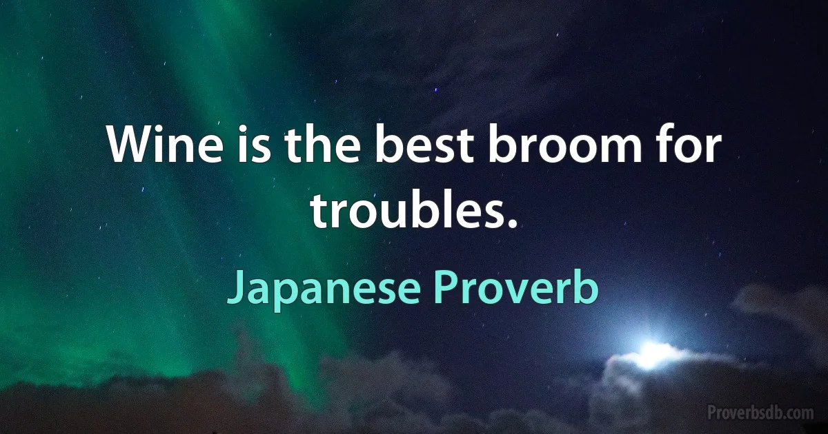 Wine is the best broom for troubles. (Japanese Proverb)