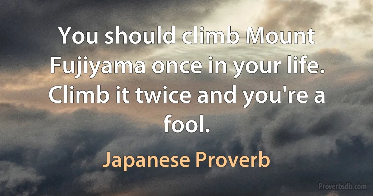 You should climb Mount Fujiyama once in your life. Climb it twice and you're a fool. (Japanese Proverb)