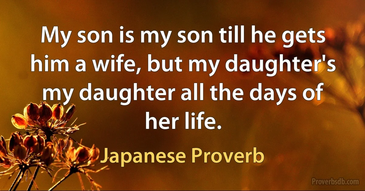 My son is my son till he gets him a wife, but my daughter's my daughter all the days of her life. (Japanese Proverb)