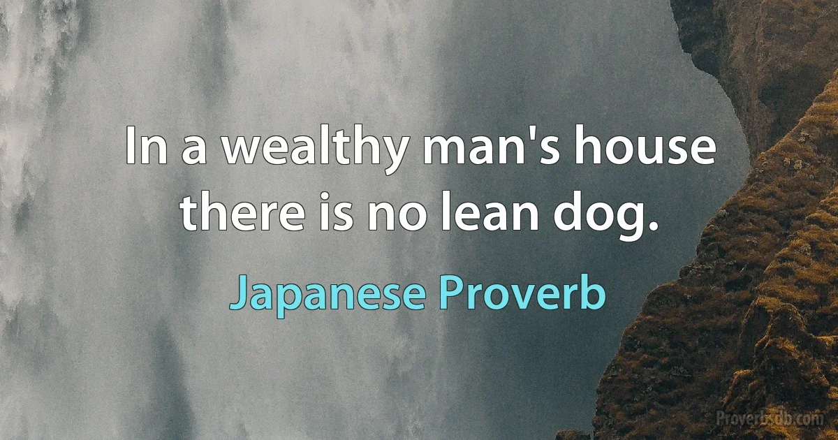 In a wealthy man's house there is no lean dog. (Japanese Proverb)