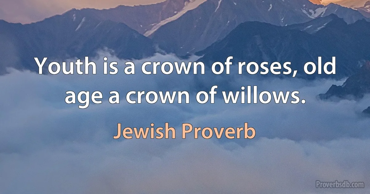 Youth is a crown of roses, old age a crown of willows. (Jewish Proverb)