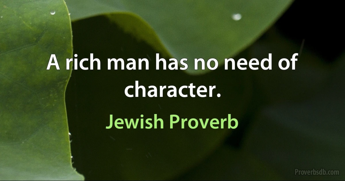 A rich man has no need of character. (Jewish Proverb)