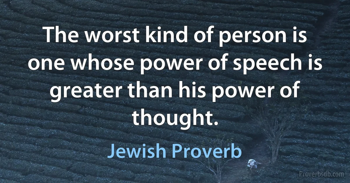 The worst kind of person is one whose power of speech is greater than his power of thought. (Jewish Proverb)