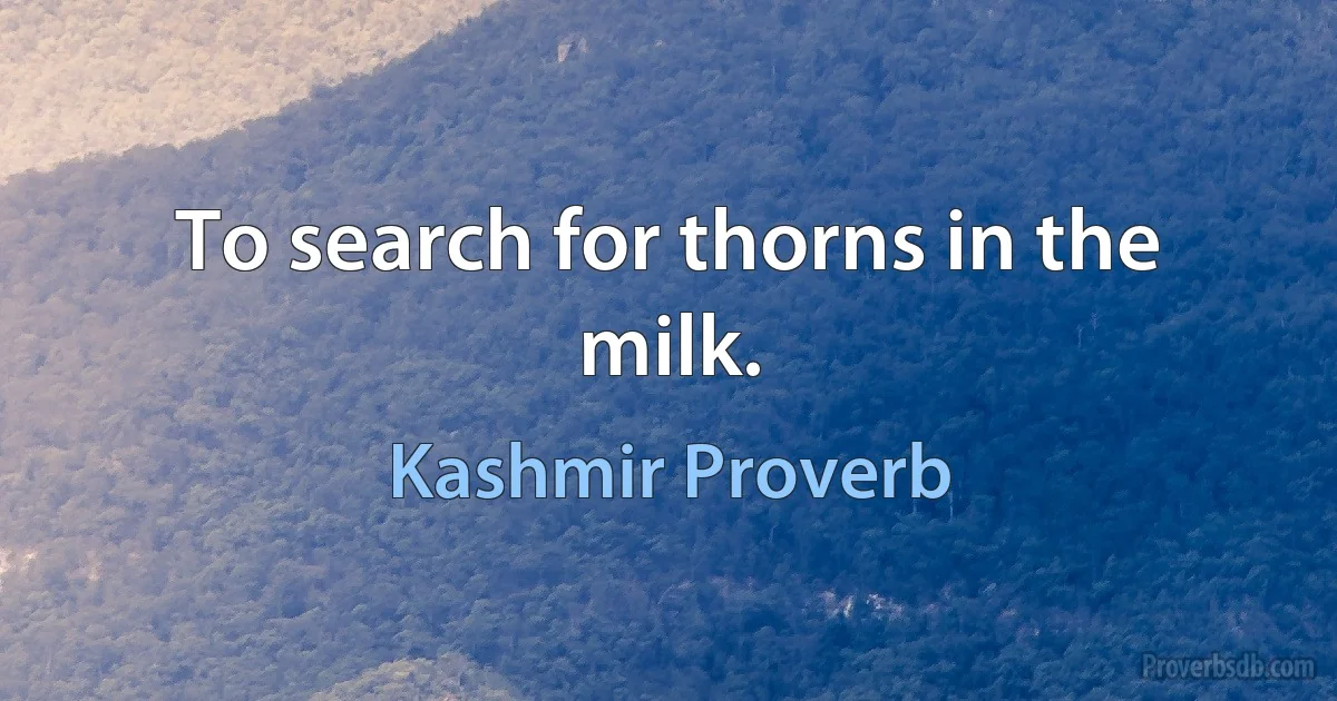 To search for thorns in the milk. (Kashmir Proverb)