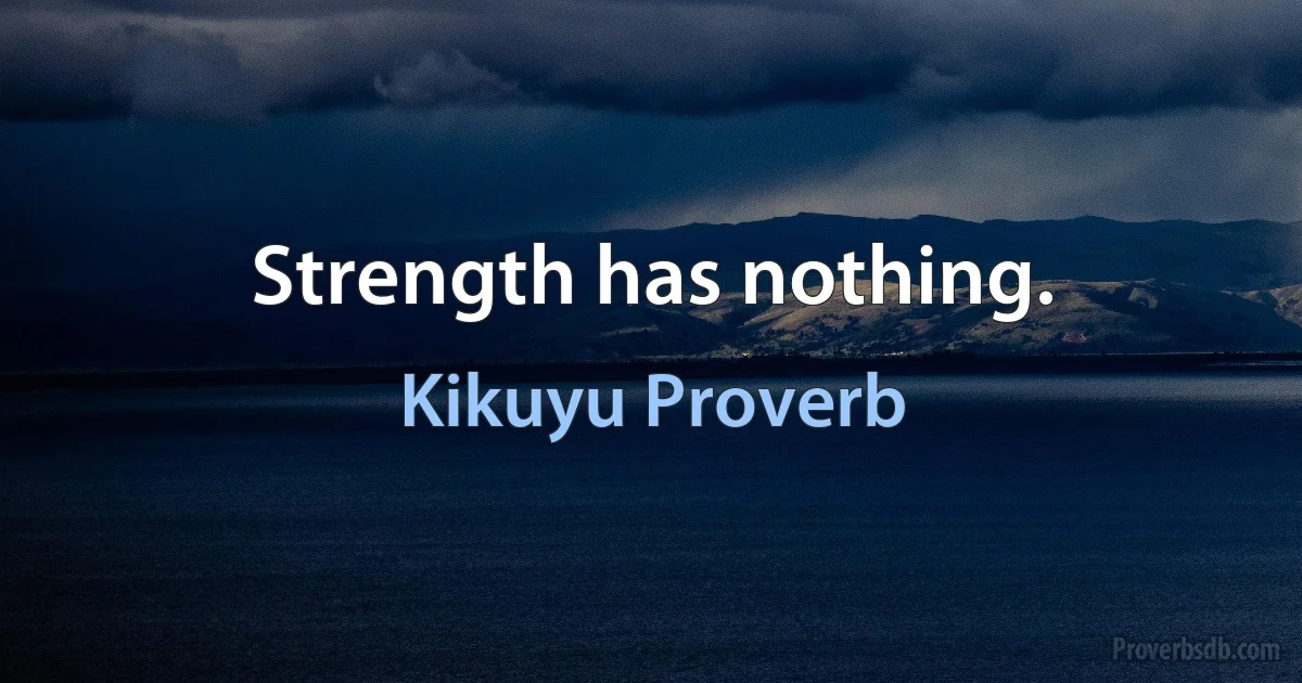 Strength has nothing. (Kikuyu Proverb)