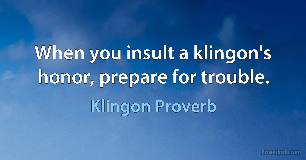 When you insult a klingon's honor, prepare for trouble. (Klingon Proverb)