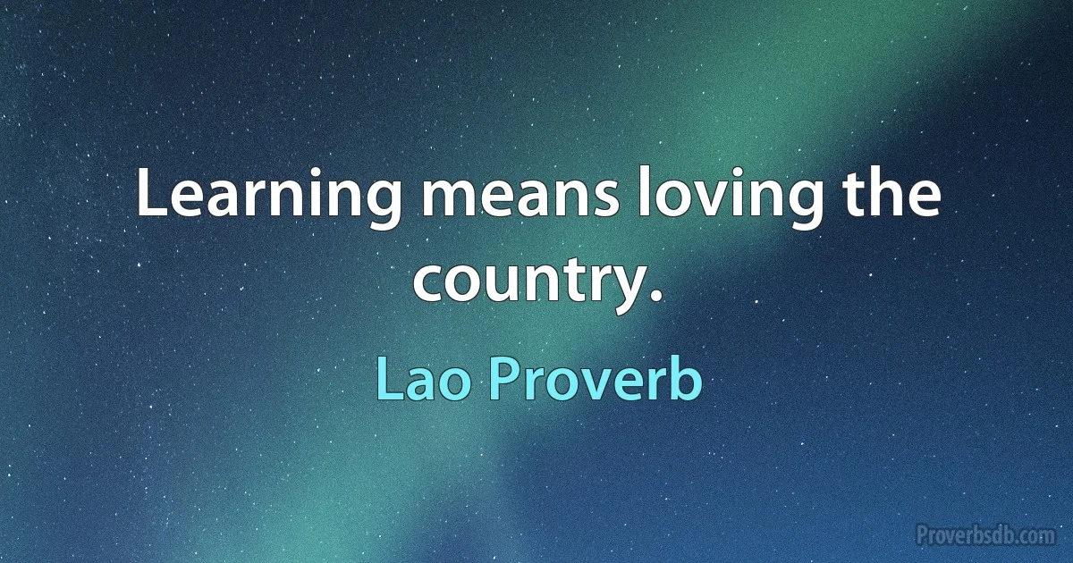 Learning means loving the country. (Lao Proverb)