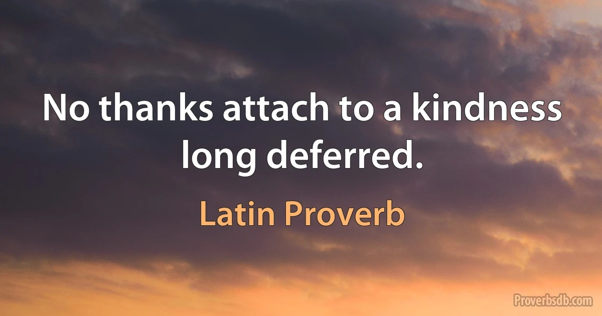 No thanks attach to a kindness long deferred. (Latin Proverb)