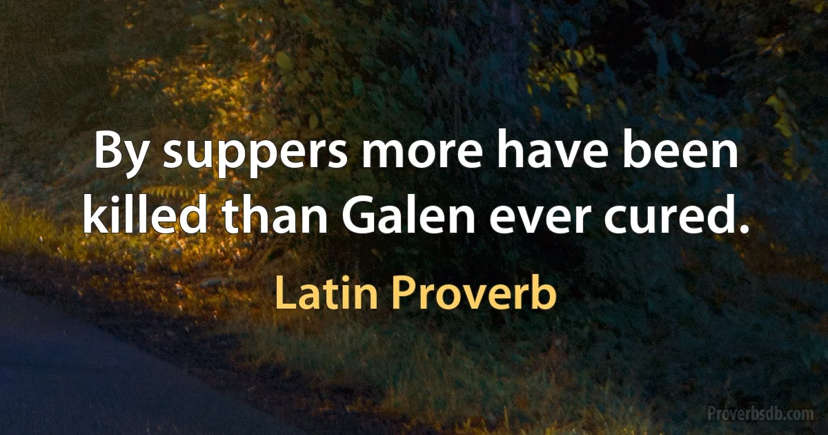 By suppers more have been killed than Galen ever cured. (Latin Proverb)