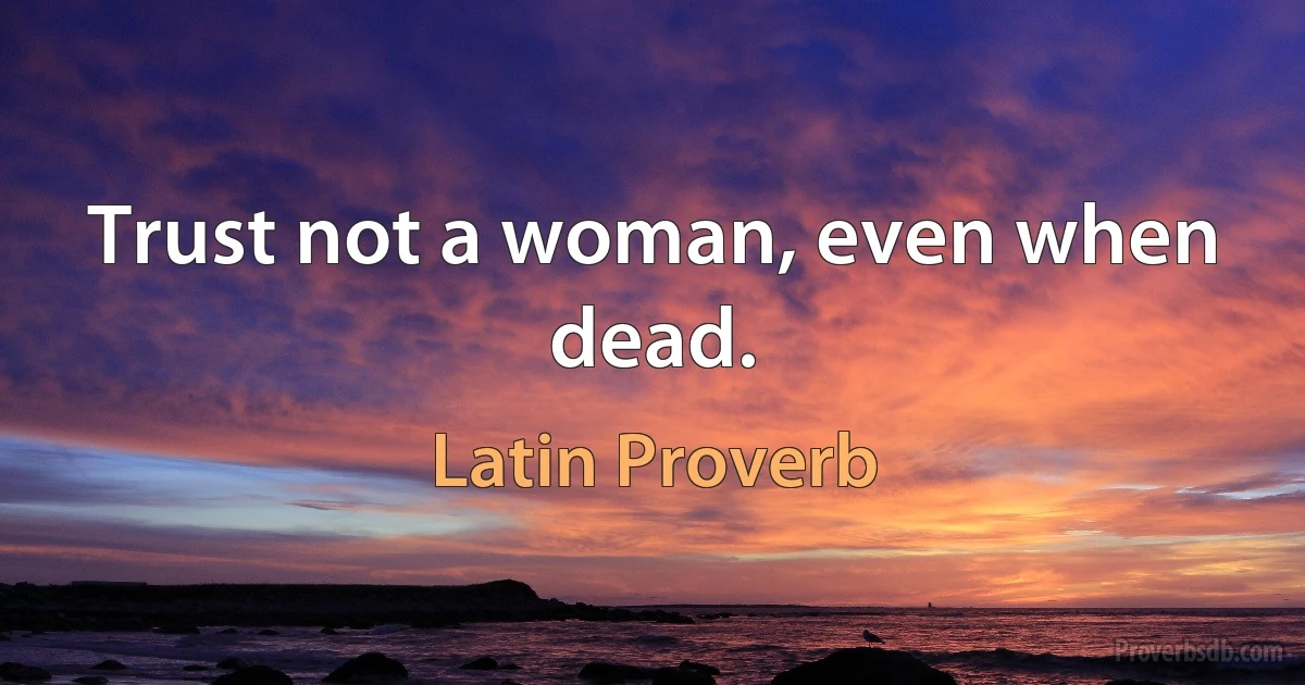 Trust not a woman, even when dead. (Latin Proverb)