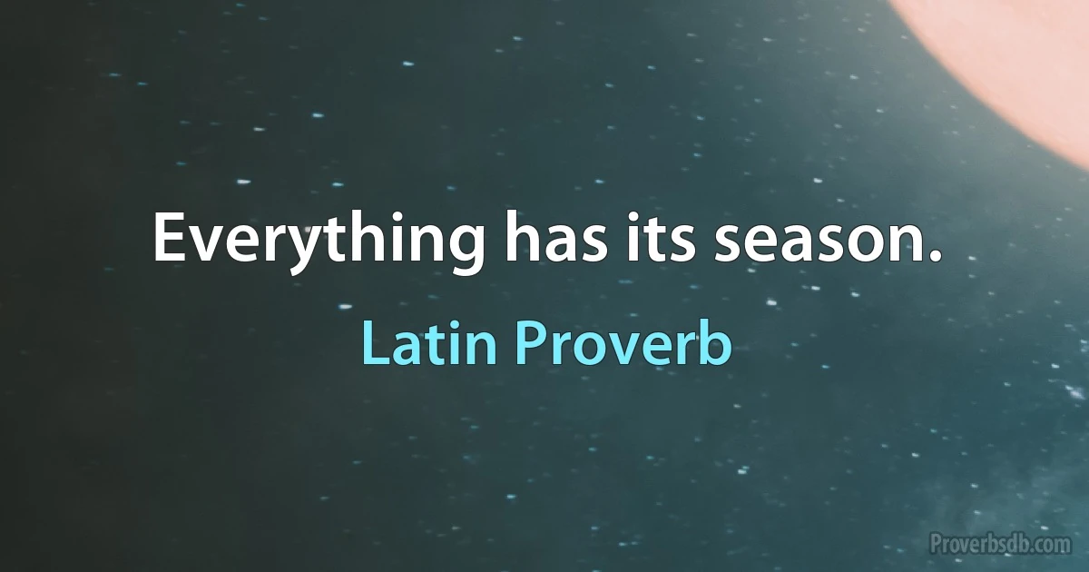 Everything has its season. (Latin Proverb)