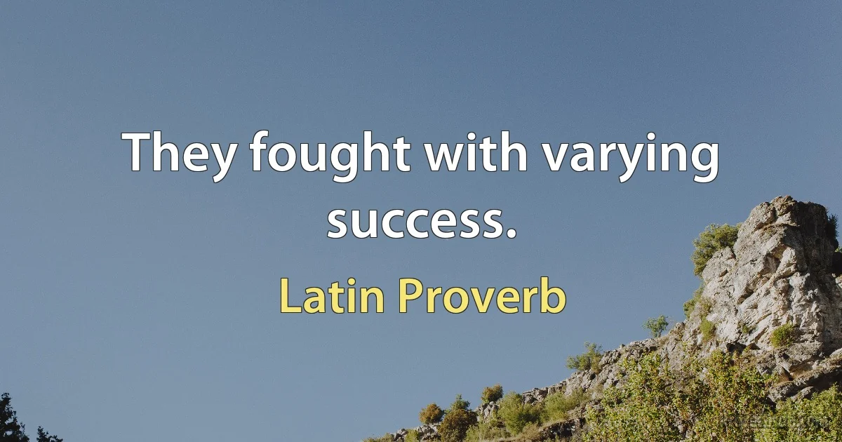 They fought with varying success. (Latin Proverb)