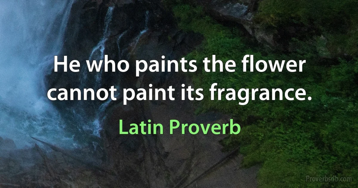 He who paints the flower cannot paint its fragrance. (Latin Proverb)