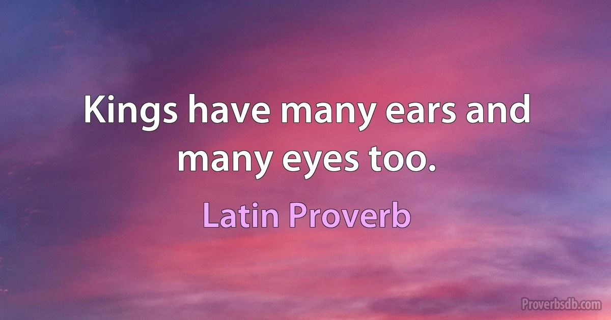 Kings have many ears and many eyes too. (Latin Proverb)