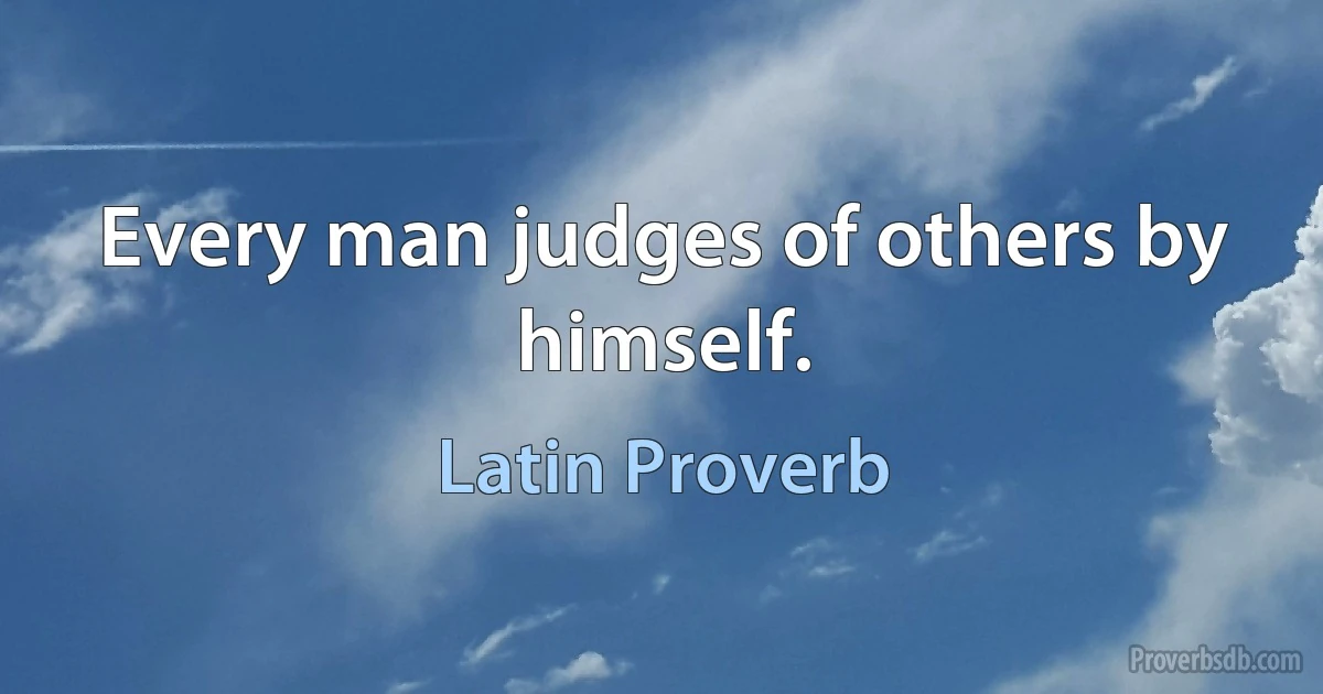 Every man judges of others by himself. (Latin Proverb)