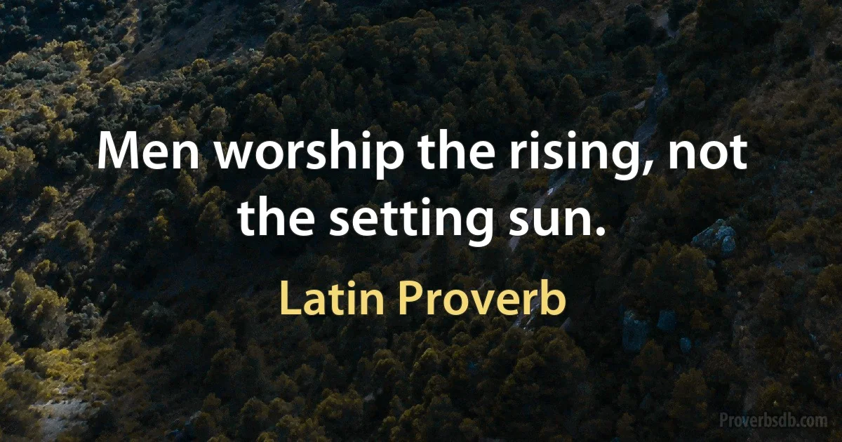 Men worship the rising, not the setting sun. (Latin Proverb)