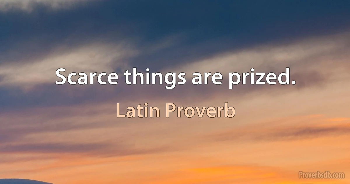 Scarce things are prized. (Latin Proverb)