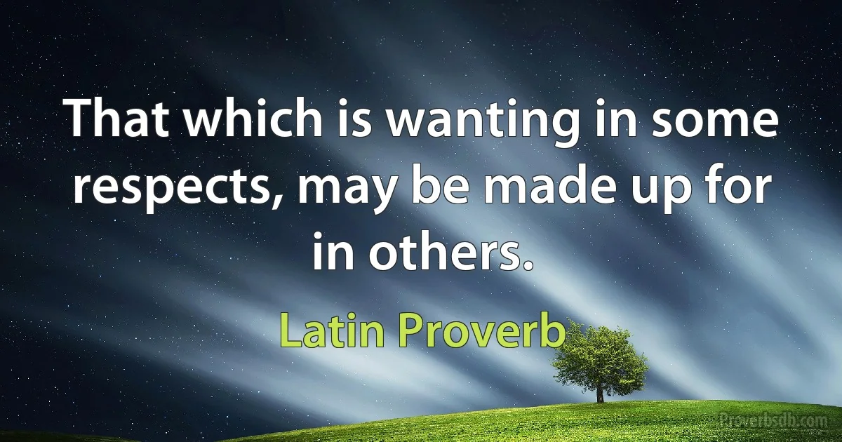 That which is wanting in some respects, may be made up for in others. (Latin Proverb)