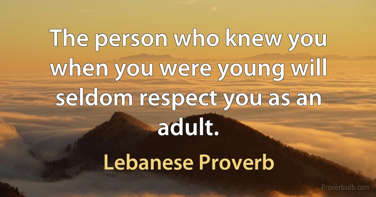 The person who knew you when you were young will seldom respect you as an adult. (Lebanese Proverb)