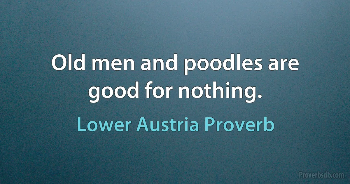 Old men and poodles are good for nothing. (Lower Austria Proverb)