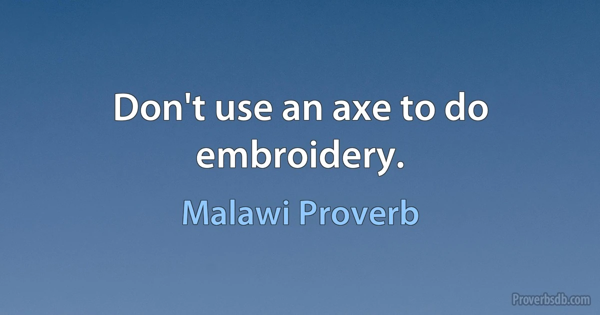 Don't use an axe to do embroidery. (Malawi Proverb)