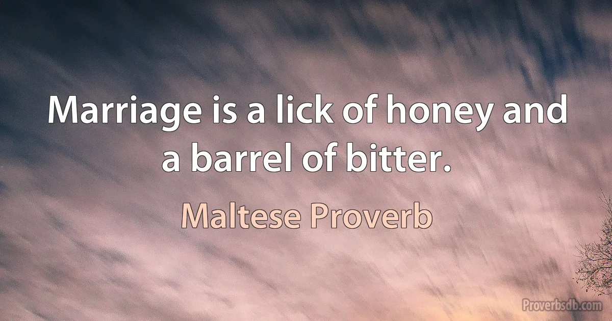 Marriage is a lick of honey and a barrel of bitter. (Maltese Proverb)