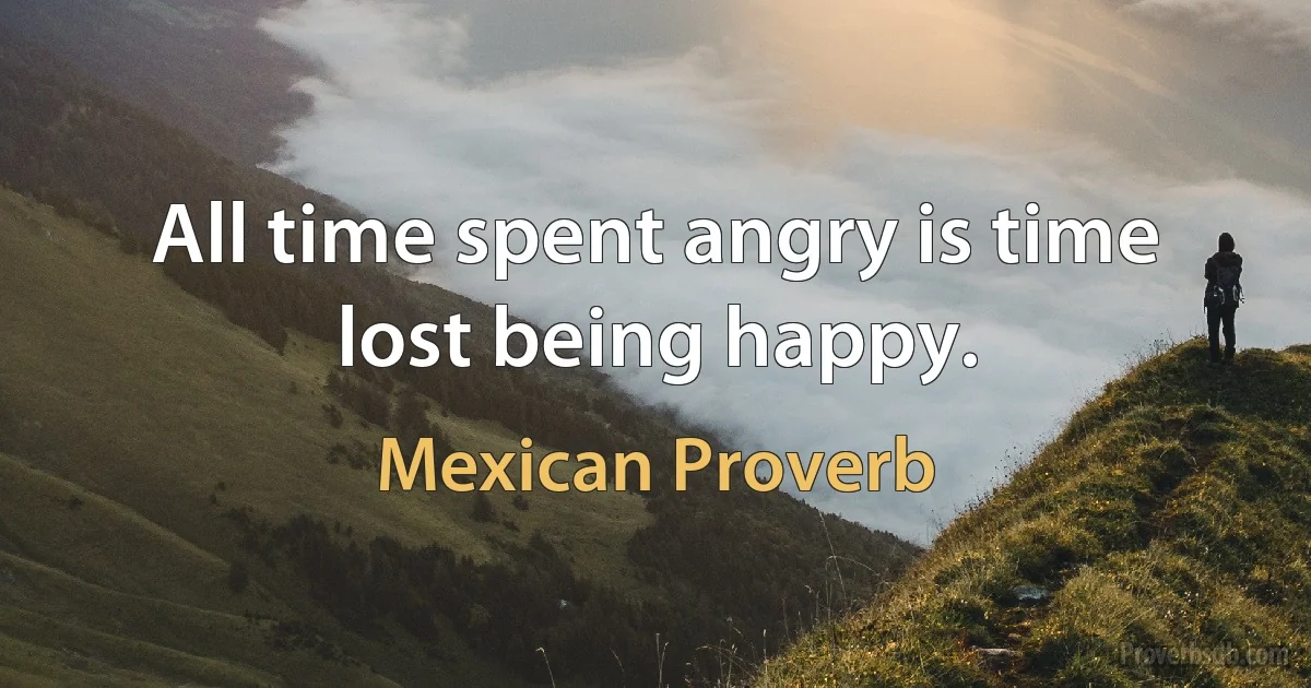 All time spent angry is time lost being happy. (Mexican Proverb)