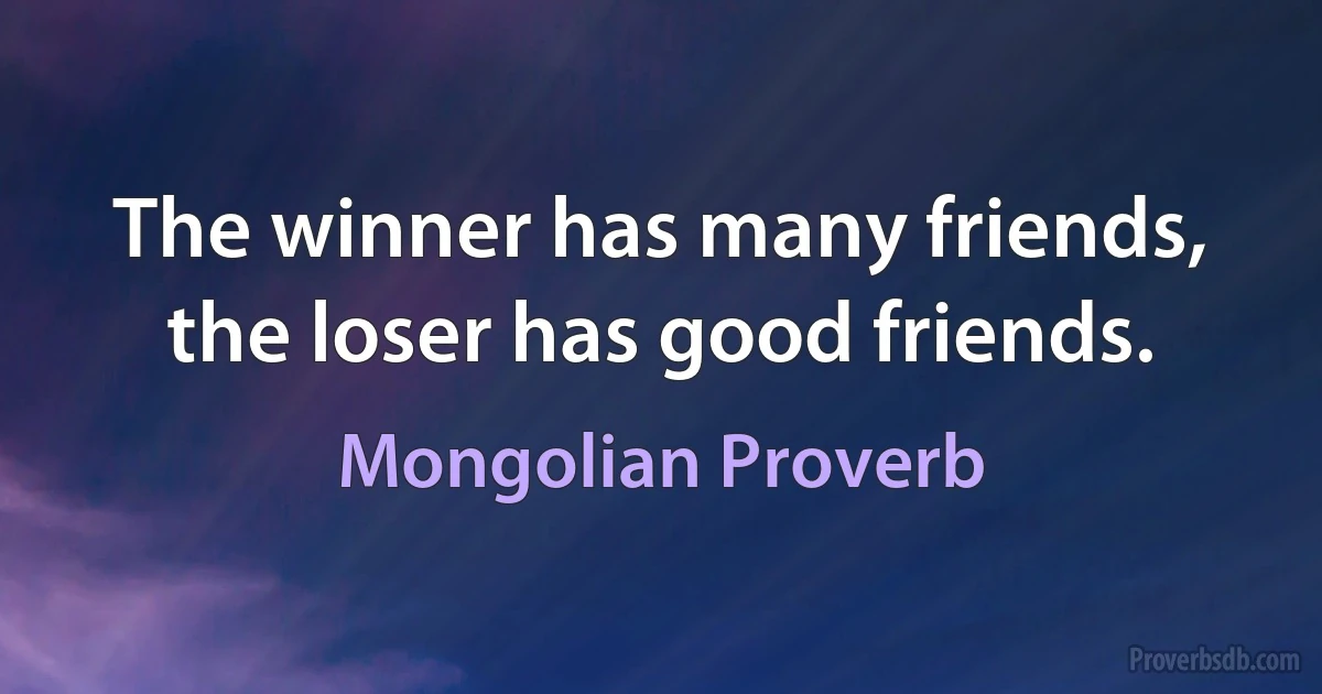 The winner has many friends, the loser has good friends. (Mongolian Proverb)