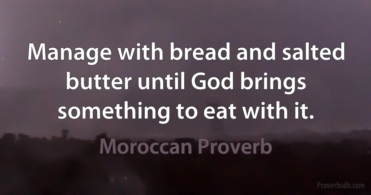 Manage with bread and salted butter until God brings something to eat with it. (Moroccan Proverb)