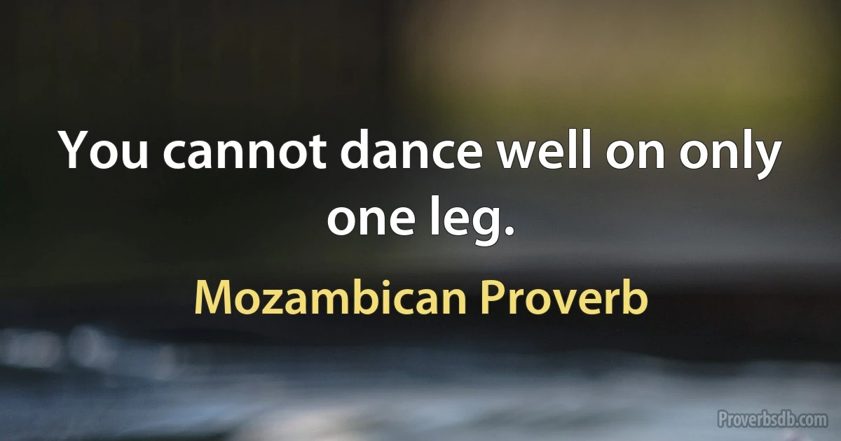 You cannot dance well on only one leg. (Mozambican Proverb)