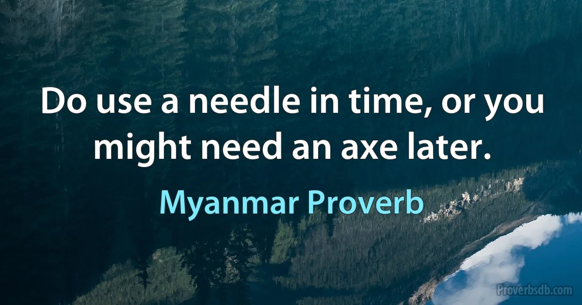 Do use a needle in time, or you might need an axe later. (Myanmar Proverb)