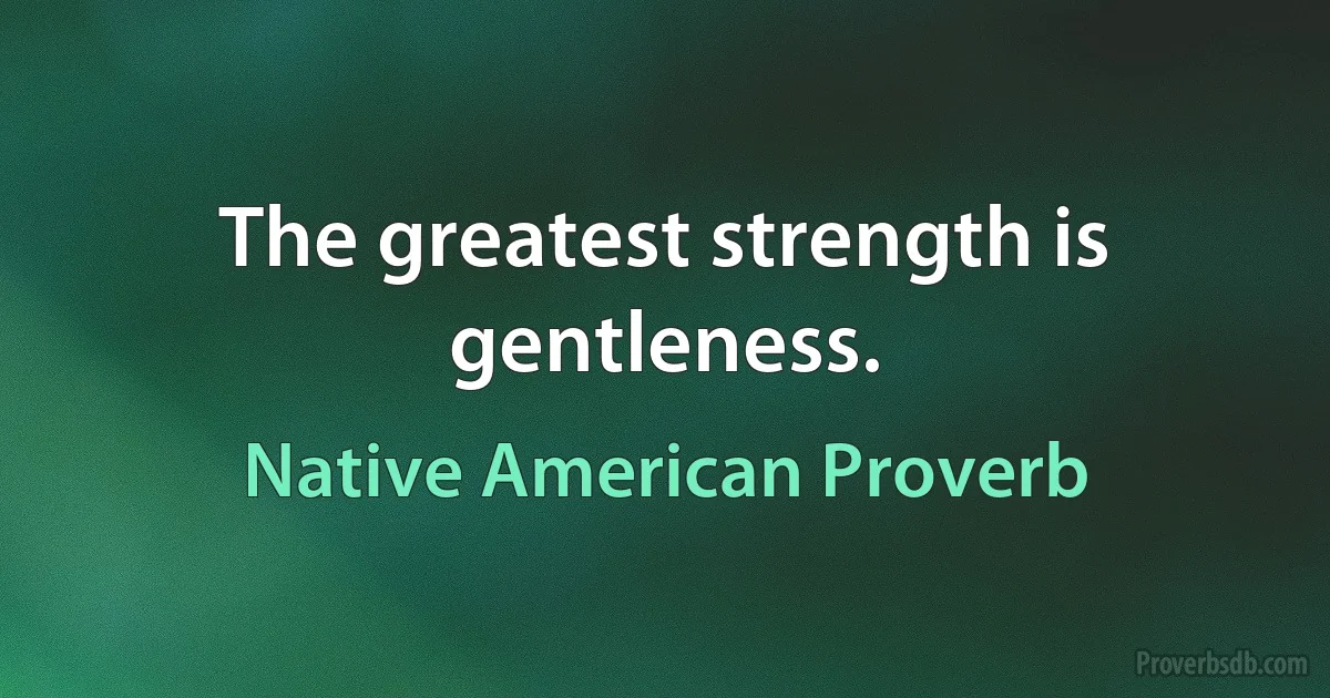 The greatest strength is gentleness. (Native American Proverb)