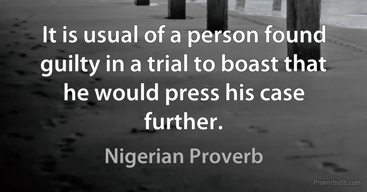 It is usual of a person found guilty in a trial to boast that he would press his case further. (Nigerian Proverb)