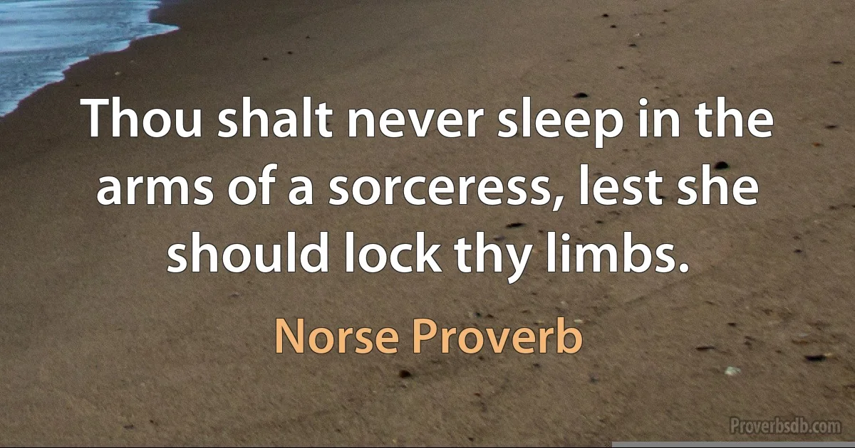 Thou shalt never sleep in the arms of a sorceress, lest she should lock thy limbs. (Norse Proverb)