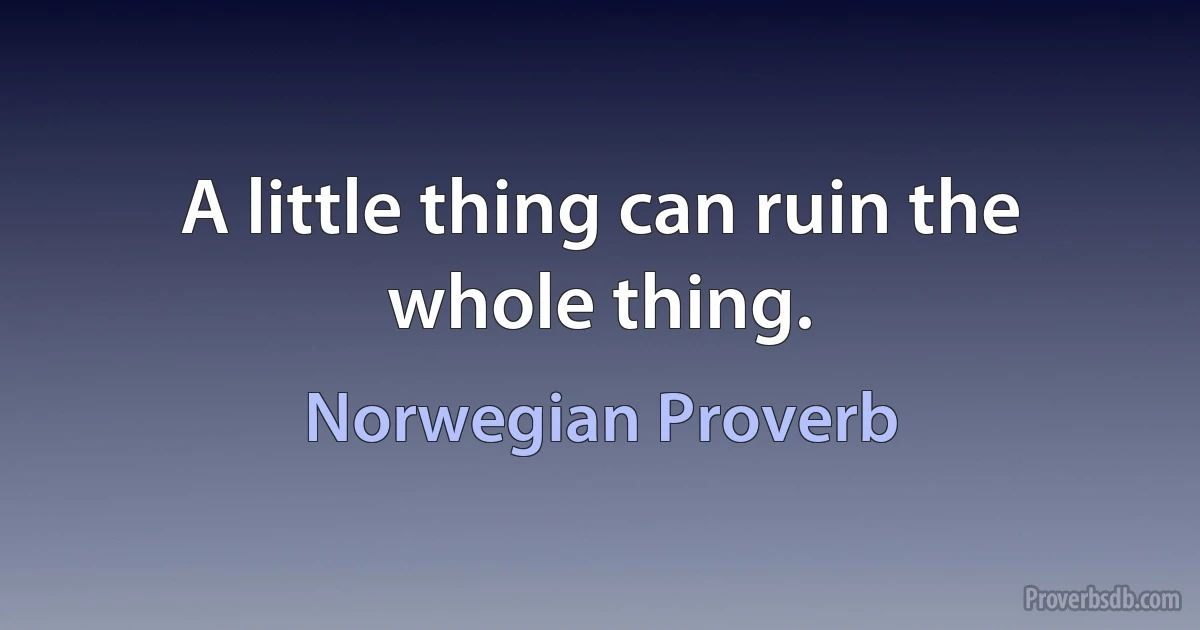 A little thing can ruin the whole thing. (Norwegian Proverb)