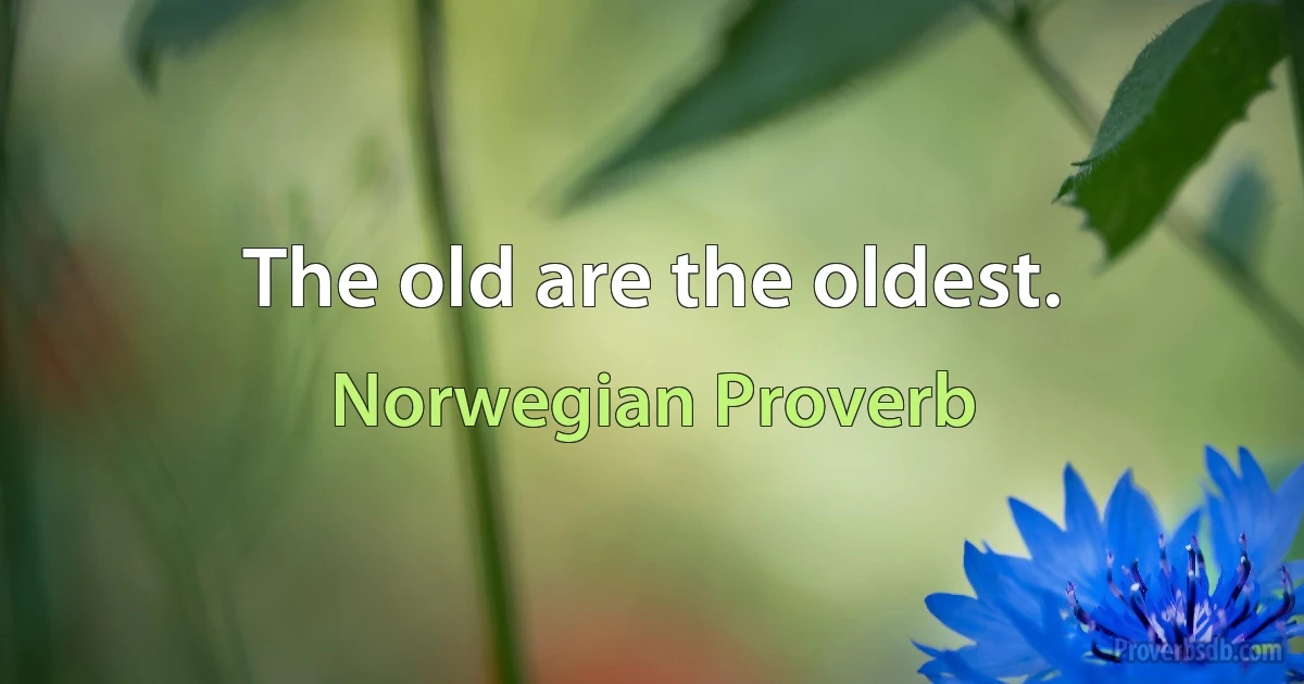 The old are the oldest. (Norwegian Proverb)