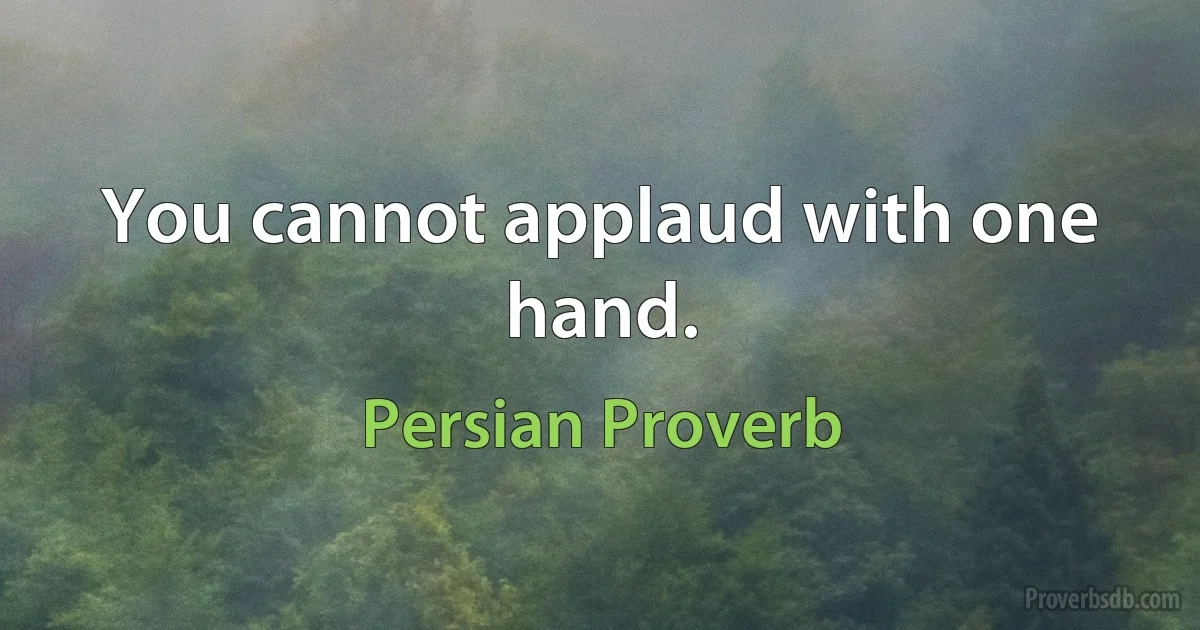 You cannot applaud with one hand. (Persian Proverb)