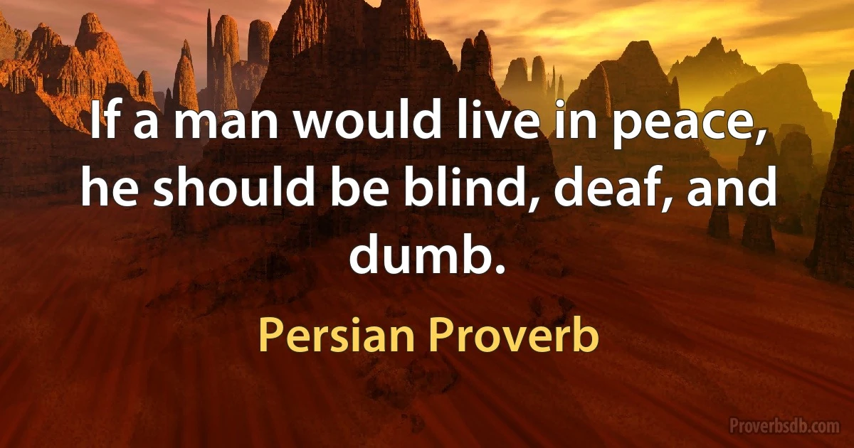 If a man would live in peace, he should be blind, deaf, and dumb. (Persian Proverb)