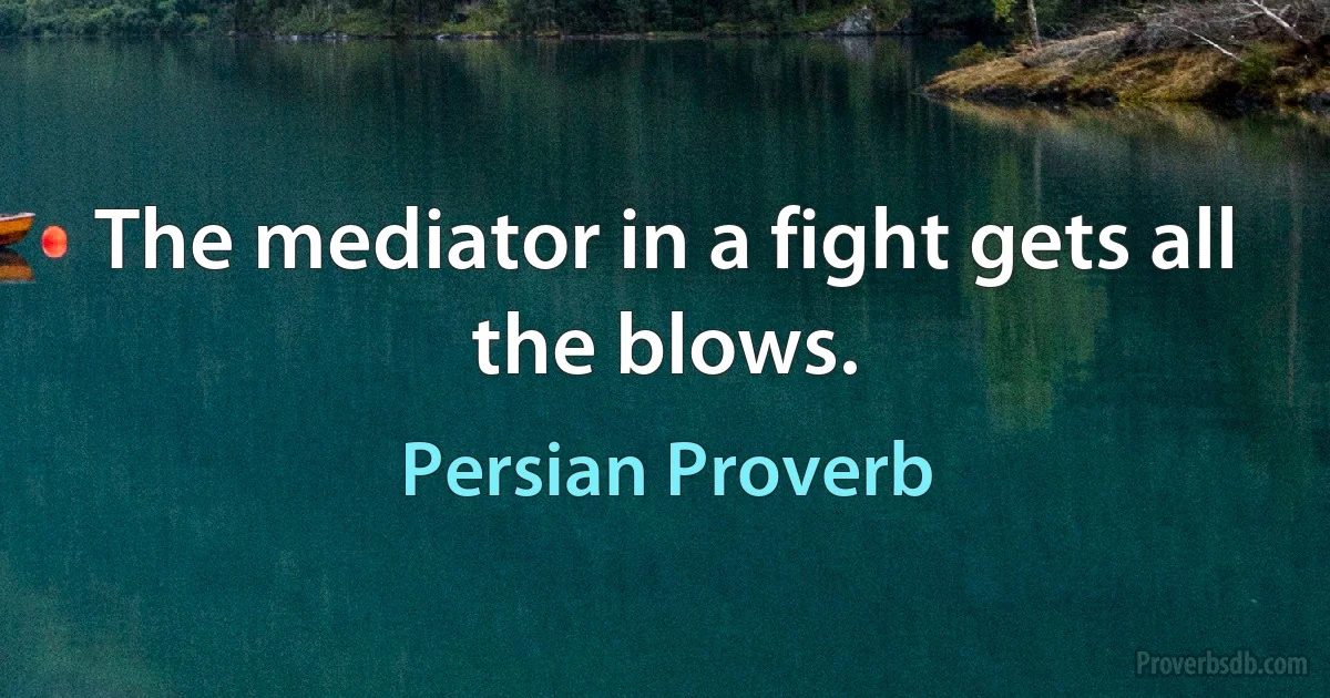 The mediator in a fight gets all the blows. (Persian Proverb)