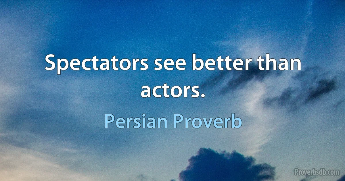 Spectators see better than actors. (Persian Proverb)