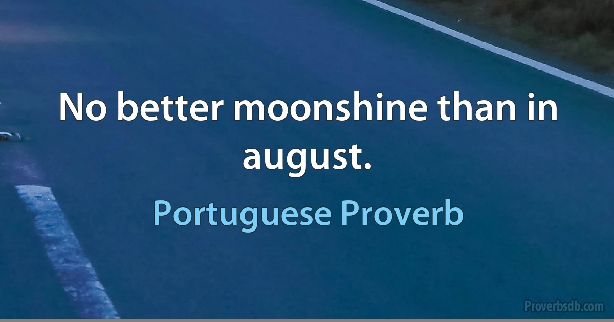 No better moonshine than in august. (Portuguese Proverb)