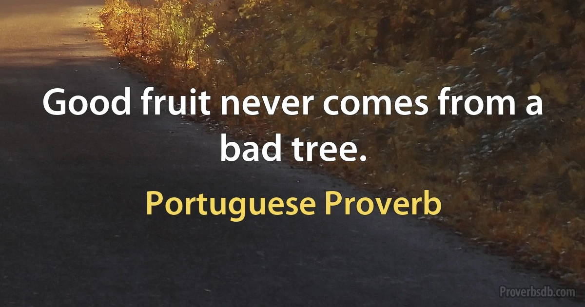 Good fruit never comes from a bad tree. (Portuguese Proverb)