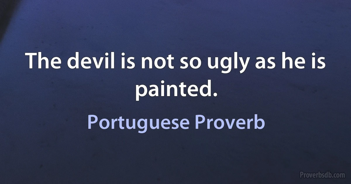 The devil is not so ugly as he is painted. (Portuguese Proverb)