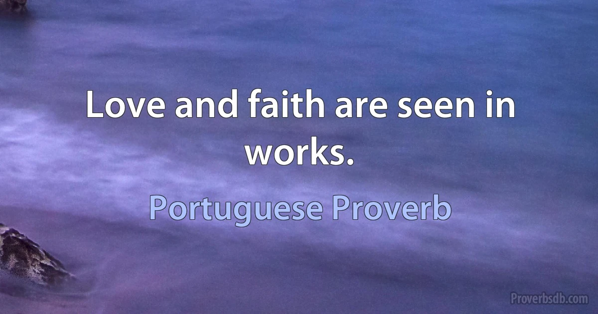 Love and faith are seen in works. (Portuguese Proverb)