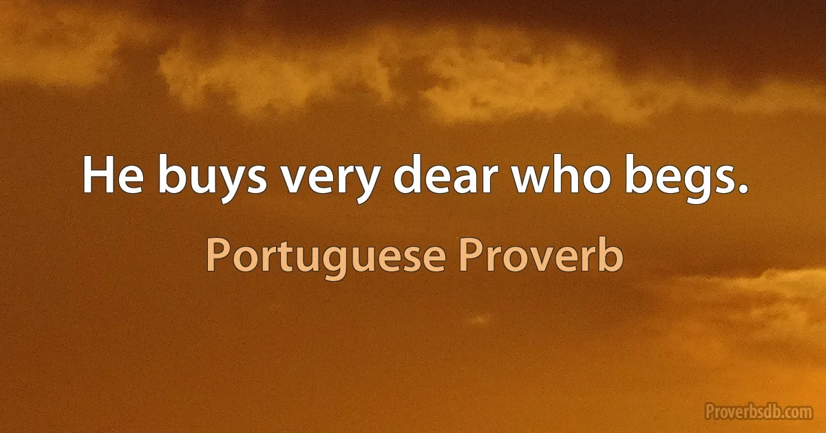 He buys very dear who begs. (Portuguese Proverb)